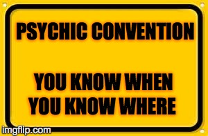 Blank Yellow Sign Meme | PSYCHIC CONVENTION YOU KNOW WHERE YOU KNOW WHEN | image tagged in memes,blank yellow sign | made w/ Imgflip meme maker