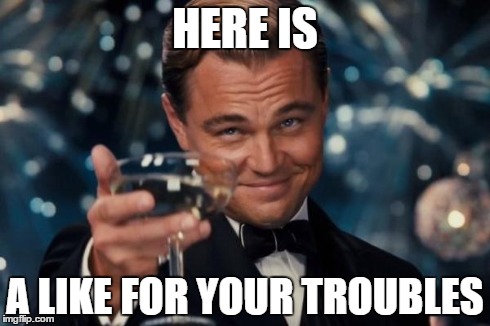 Leonardo Dicaprio Cheers Meme | HERE IS A LIKE FOR YOUR TROUBLES | image tagged in memes,leonardo dicaprio cheers | made w/ Imgflip meme maker