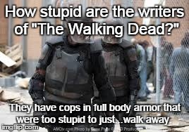 How stupid are the writers of "The Walking Dead?" They have cops in full body armor that were too stupid to just...walk away. | image tagged in the walking dead | made w/ Imgflip meme maker
