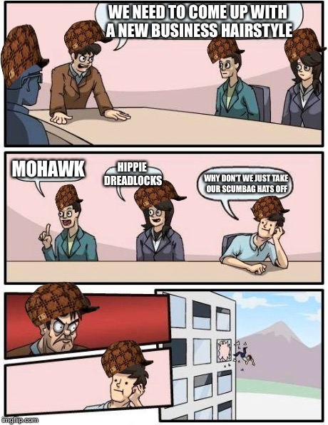 Hairstyles | WE NEED TO COME UP WITH A NEW BUSINESS HAIRSTYLE MOHAWK HIPPIE DREADLOCKS WHY DON'T WE JUST TAKE OUR SCUMBAG HATS OFF | image tagged in memes,boardroom meeting suggestion,scumbag | made w/ Imgflip meme maker