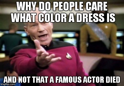 Picard Wtf | WHY DO PEOPLE CARE WHAT COLOR A DRESS IS AND NOT THAT A FAMOUS ACTOR DIED | image tagged in memes,picard wtf | made w/ Imgflip meme maker