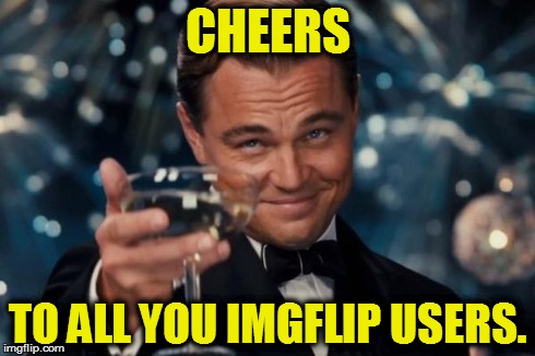 Leonardo Dicaprio Cheers | CHEERS TO ALL YOU IMGFLIP USERS. | image tagged in memes,leonardo dicaprio cheers | made w/ Imgflip meme maker