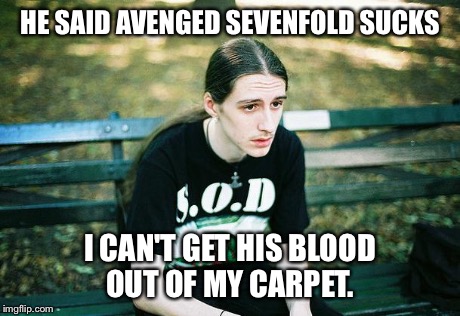 First World Metal Problems | HE SAID AVENGED SEVENFOLD SUCKS I CAN'T GET HIS BLOOD OUT OF MY CARPET. | image tagged in first world metal problems | made w/ Imgflip meme maker