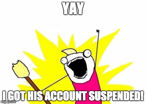 X All The Y | YAY I GOT HIS ACCOUNT SUSPENDED! | image tagged in memes,x all the y | made w/ Imgflip meme maker