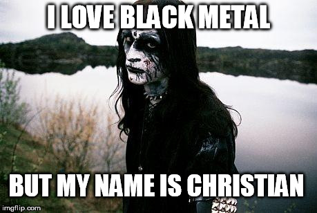 Disappointed Death Metal Guy | I LOVE BLACK METAL BUT MY NAME IS CHRISTIAN | image tagged in disappointed death metal guy | made w/ Imgflip meme maker