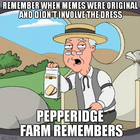 Pepperidge Farm Remembers | REMEMBER WHEN MEMES WERE ORIGINAL AND DIDN'T INVOLVE THE DRESS PEPPERIDGE FARM REMEMBERS | image tagged in memes,pepperidge farm remembers | made w/ Imgflip meme maker