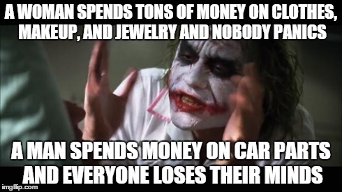 And everybody loses their minds Meme | A WOMAN SPENDS TONS OF MONEY ON CLOTHES, MAKEUP, AND JEWELRY AND NOBODY PANICS A MAN SPENDS MONEY ON CAR PARTS AND EVERYONE LOSES THEIR MIND | image tagged in memes,and everybody loses their minds | made w/ Imgflip meme maker