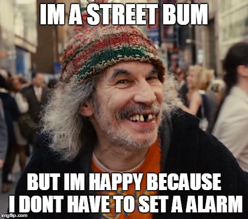 IM A STREET BUM BUT IM HAPPY BECAUSE I DONT HAVE TO SET A ALARM | image tagged in street bum | made w/ Imgflip meme maker