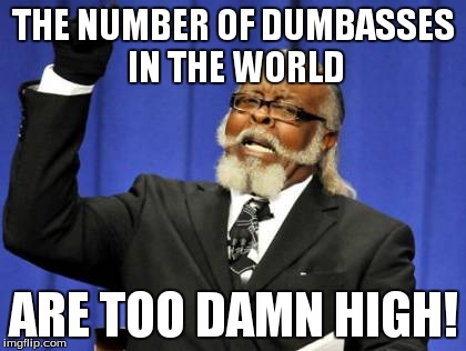 Too Damn High | THE NUMBER OF DUMBASSES IN THE WORLD ARE TOO DAMN HIGH! | image tagged in memes,too damn high | made w/ Imgflip meme maker