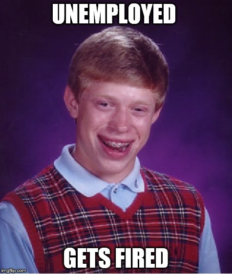 unemployed | UNEMPLOYED GETS FIRED | image tagged in memes,bad luck brian,bm employees,unemployed,fired | made w/ Imgflip meme maker
