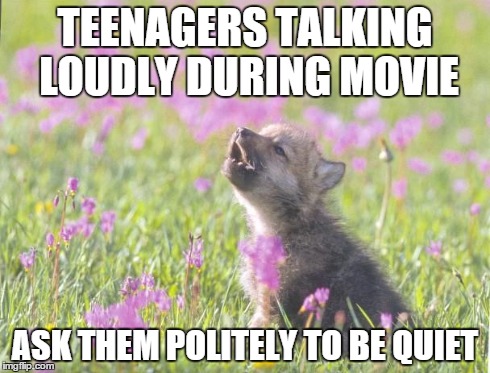 Baby Insanity Wolf | TEENAGERS TALKING LOUDLY DURING MOVIE ASK THEM POLITELY TO BE QUIET | image tagged in memes,baby insanity wolf,AdviceAnimals | made w/ Imgflip meme maker