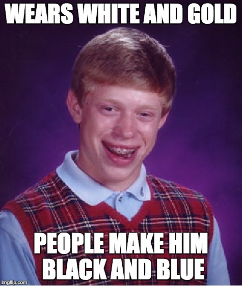 Bad Luck Brian | WEARS WHITE AND GOLD PEOPLE MAKE HIM BLACK AND BLUE | image tagged in memes,bad luck brian | made w/ Imgflip meme maker