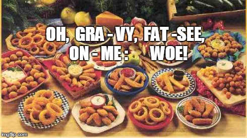 fried foods | OH,  GRA - VY,  FAT -SEE,  ON - ME :       WOE! | image tagged in fried foods | made w/ Imgflip meme maker