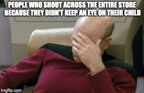 Captain Picard Facepalm | PEOPLE WHO SHOUT ACROSS THE ENTIRE STORE BECAUSE THEY DIDN'T KEEP AN EYE ON THEIR CHILD | image tagged in memes,captain picard facepalm | made w/ Imgflip meme maker