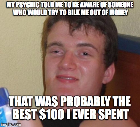 10 Guy Meme | MY PSYCHIC TOLD ME TO BE AWARE OF SOMEONE WHO WOULD TRY TO BILK ME OUT OF MONEY THAT WAS PROBABLY THE BEST $100 I EVER SPENT | image tagged in memes,10 guy | made w/ Imgflip meme maker