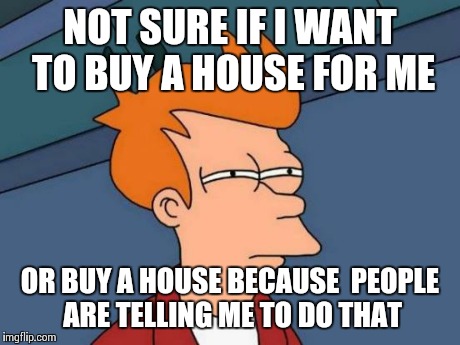 Futurama Fry | NOT SURE IF I WANT TO BUY A HOUSE FOR ME OR BUY A HOUSE BECAUSE  PEOPLE ARE TELLING ME TO DO THAT | image tagged in memes,futurama fry,AdviceAnimals | made w/ Imgflip meme maker