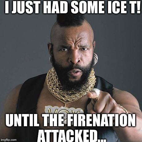 Mr T Pity The Fool | I JUST HAD SOME ICE T! UNTIL THE FIRENATION ATTACKED... | image tagged in memes,mr t pity the fool | made w/ Imgflip meme maker