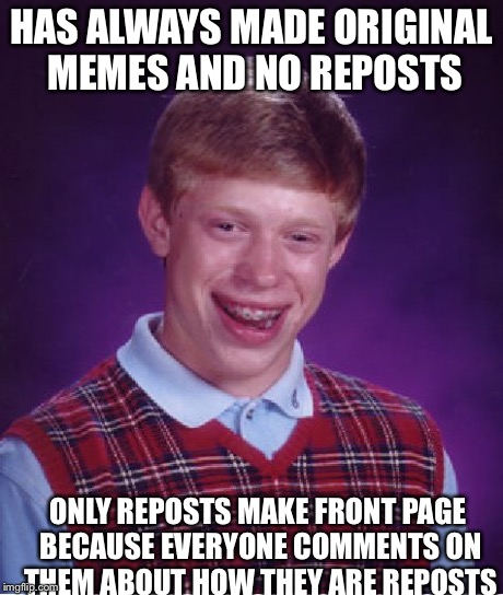 Bad Luck Brian Meme | HAS ALWAYS MADE ORIGINAL MEMES AND NO REPOSTS ONLY REPOSTS MAKE FRONT PAGE BECAUSE EVERYONE COMMENTS ON THEM ABOUT HOW THEY ARE REPOSTS | image tagged in memes,bad luck brian | made w/ Imgflip meme maker