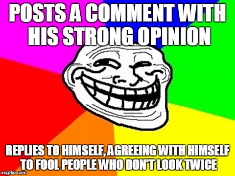 Troll Face Colored Meme | POSTS A COMMENT WITH HIS STRONG OPINION REPLIES TO HIMSELF, AGREEING WITH HIMSELF TO FOOL PEOPLE WHO DON'T LOOK TWICE | image tagged in memes,troll face colored | made w/ Imgflip meme maker