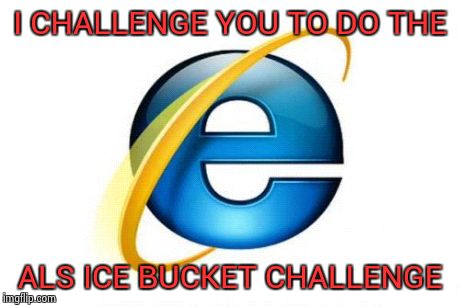 I nominate Bill Gates and the whole Microsoft team | I CHALLENGE YOU TO DO THE ALS ICE BUCKET CHALLENGE | image tagged in memes,internet explorer | made w/ Imgflip meme maker