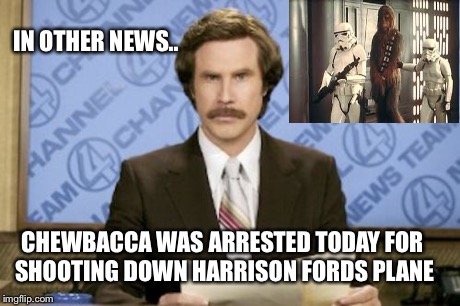 Ron Burgundy Meme | CHEWBACCA WAS ARRESTED TODAY FOR SHOOTING DOWN HARRISON FORDS PLANE IN OTHER NEWS.. | image tagged in memes,ron burgundy | made w/ Imgflip meme maker