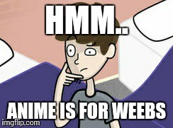 Hmm... | HMM.. ANIME IS FOR WEEBS | image tagged in random | made w/ Imgflip meme maker