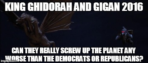 KING GHIDORAH AND GIGAN 2016 CAN THEY REALLY SCREW UP THE PLANET ANY WORSE THAN THE DEMOCRATS OR REPUBLICANS? | image tagged in king ghidorah,election | made w/ Imgflip meme maker