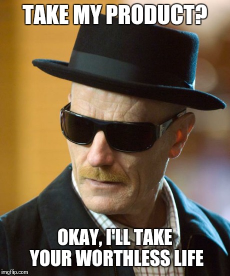 BAD ASS WALT | TAKE MY PRODUCT? OKAY, I'LL TAKE YOUR WORTHLESS LIFE | image tagged in bad ass walt,breaking bad | made w/ Imgflip meme maker