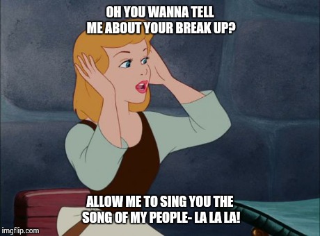 OH YOU WANNA TELL ME ABOUT YOUR BREAK UP? ALLOW ME TO SING YOU THE SONG OF MY PEOPLE- LA LA LA! | image tagged in la la la | made w/ Imgflip meme maker