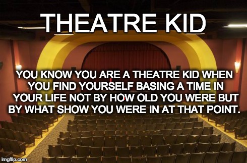YOU KNOW YOU ARE A THEATRE KID WHEN YOU FIND YOURSELF BASING A TIME IN YOUR LIFE NOT BY HOW OLD YOU WERE BUT BY WHAT SHOW YOU WERE IN AT THA | image tagged in theater kid,theatre kid,drama | made w/ Imgflip meme maker