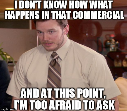 I DON'T KNOW HOW WHAT HAPPENS IN THAT COMMERCIAL AND AT THIS POINT, I'M TOO AFRAID TO ASK | made w/ Imgflip meme maker