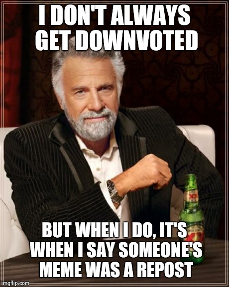 The Most Interesting Man In The World Meme | I DON'T ALWAYS GET DOWNVOTED BUT WHEN I DO, IT'S WHEN I SAY SOMEONE'S MEME WAS A REPOST | image tagged in memes,the most interesting man in the world | made w/ Imgflip meme maker