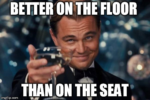 Leonardo Dicaprio Cheers Meme | BETTER ON THE FLOOR THAN ON THE SEAT | image tagged in memes,leonardo dicaprio cheers | made w/ Imgflip meme maker