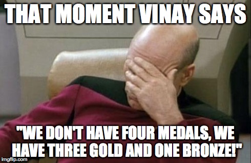 Captain Picard Facepalm Meme | THAT MOMENT VINAY SAYS "WE DON'T HAVE FOUR MEDALS,
WE HAVE THREE GOLD AND ONE BRONZE!" | image tagged in memes,captain picard facepalm | made w/ Imgflip meme maker