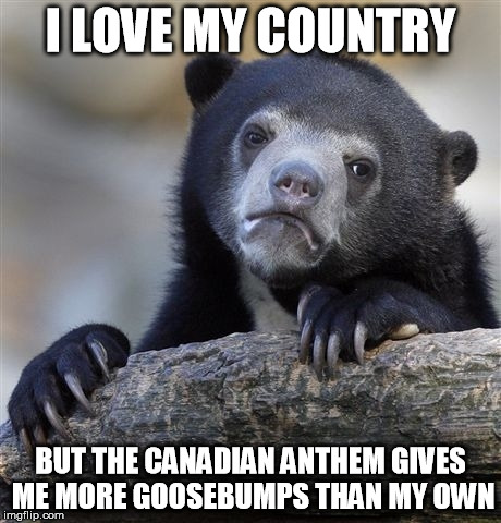 Confession Bear | I LOVE MY COUNTRY BUT THE CANADIAN ANTHEM GIVES ME MORE GOOSEBUMPS THAN MY OWN | image tagged in memes,confession bear,AdviceAnimals | made w/ Imgflip meme maker