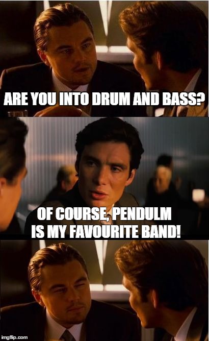 Inception | ARE YOU INTO DRUM AND BASS? OF COURSE, PENDULM IS MY FAVOURITE BAND! | image tagged in memes,inception | made w/ Imgflip meme maker