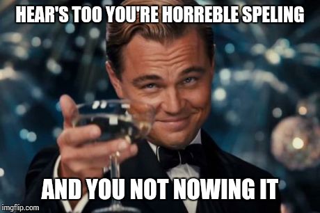Leonardo Dicaprio Cheers | HEAR'S TOO YOU'RE HORREBLE SPELING AND YOU NOT NOWING IT | image tagged in memes,leonardo dicaprio cheers | made w/ Imgflip meme maker