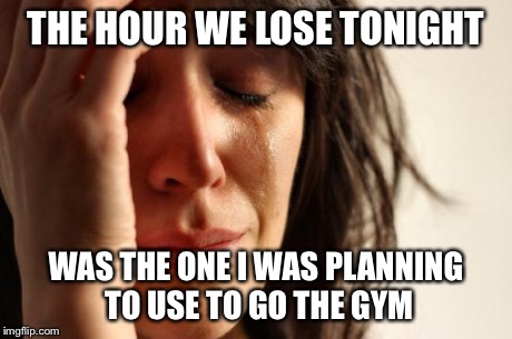 First World Problems | THE HOUR WE LOSE TONIGHT WAS THE ONE I WAS PLANNING TO USE TO GO THE GYM | image tagged in memes,first world problems | made w/ Imgflip meme maker