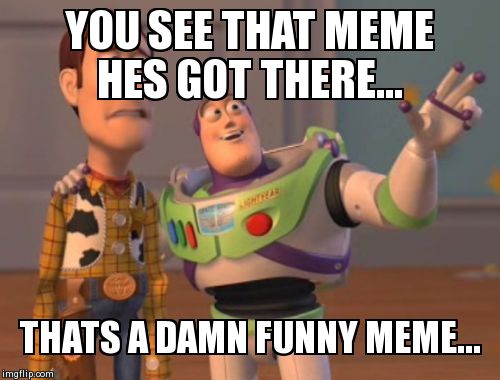 X, X Everywhere Meme | YOU SEE THAT MEME HES GOT THERE... THATS A DAMN FUNNY MEME... | image tagged in memes,x x everywhere | made w/ Imgflip meme maker