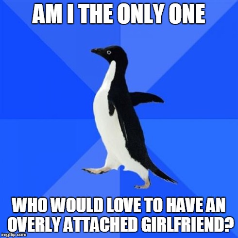 I Just Want To Be Loved | AM I THE ONLY ONE WHO WOULD LOVE TO HAVE AN OVERLY ATTACHED GIRLFRIEND? | image tagged in memes,socially awkward penguin,am i the only one,love,overly attached girlfriend,girlfriend | made w/ Imgflip meme maker