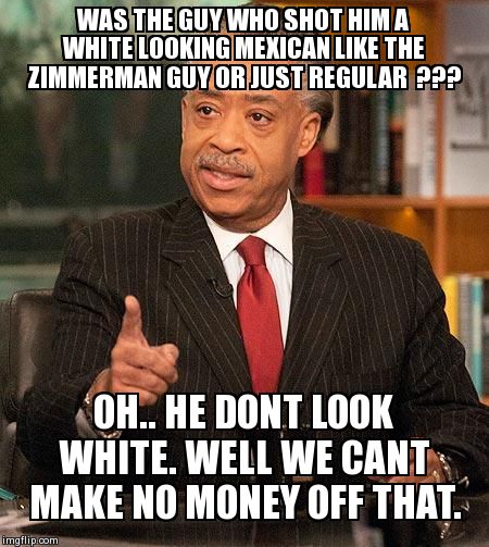 al sharpton | WAS THE GUY WHO SHOT HIM A WHITE LOOKING MEXICAN LIKE THE ZIMMERMAN GUY OR JUST REGULAR  ??? OH.. HE DONT LOOK WHITE. WELL WE CANT MAKE NO M | image tagged in al sharpton | made w/ Imgflip meme maker