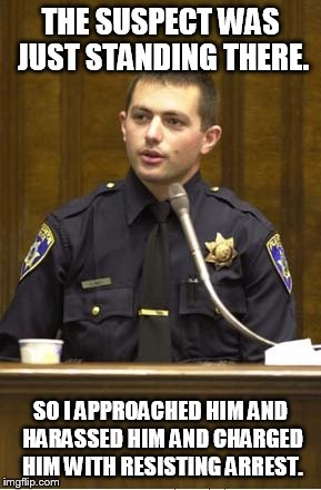 Police Officer Testifying | THE SUSPECT WAS JUST STANDING THERE. SO I APPROACHED HIM AND HARASSED HIM AND CHARGED HIM WITH RESISTING ARREST. | image tagged in memes,police officer testifying | made w/ Imgflip meme maker