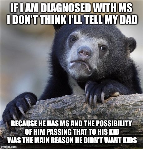 Confession Bear | IF I AM DIAGNOSED WITH MS I DON'T THINK I'LL TELL MY DAD BECAUSE HE HAS MS AND THE POSSIBILITY OF HIM PASSING THAT TO HIS KID WAS THE MAIN R | image tagged in memes,confession bear,AdviceAnimals | made w/ Imgflip meme maker