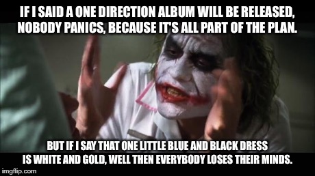 And everybody loses their minds | IF I SAID A ONE DIRECTION ALBUM WILL BE RELEASED, NOBODY PANICS, BECAUSE IT'S ALL PART OF THE PLAN. BUT IF I SAY THAT ONE LITTLE BLUE AND BL | image tagged in memes,and everybody loses their minds | made w/ Imgflip meme maker