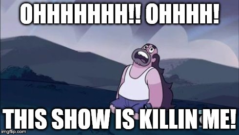 Steven Universe Is Killing me! | OHHHHHHH!! OHHHH! THIS SHOW IS KILLIN ME! | image tagged in steven universe is killing me,stevenuniverse | made w/ Imgflip meme maker