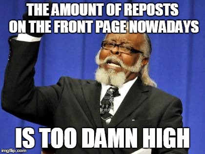 There have been seriously a ton of reposts on the front page recently... whatever happened to originality?  | THE AMOUNT OF REPOSTS ON THE FRONT PAGE NOWADAYS IS TOO DAMN HIGH | image tagged in memes,too damn high,repost,front page,lol,high | made w/ Imgflip meme maker