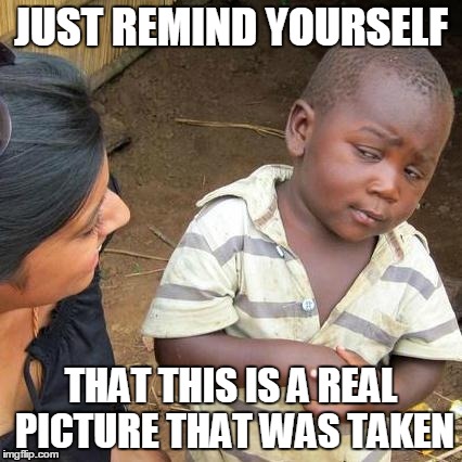 I Wonder What Exactly Was Going On Here | JUST REMIND YOURSELF THAT THIS IS A REAL PICTURE THAT WAS TAKEN | image tagged in memes,third world skeptical kid,real picture,remind,picture,so you're telling me | made w/ Imgflip meme maker