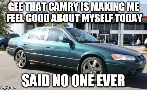GEE THAT CAMRY IS MAKING ME FEEL GOOD ABOUT MYSELF TODAY SAID NO ONE EVER | made w/ Imgflip meme maker