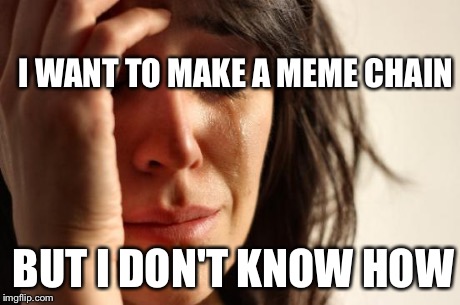 First World Problems Meme | I WANT TO MAKE A MEME CHAIN BUT I DON'T KNOW HOW | image tagged in memes,first world problems | made w/ Imgflip meme maker