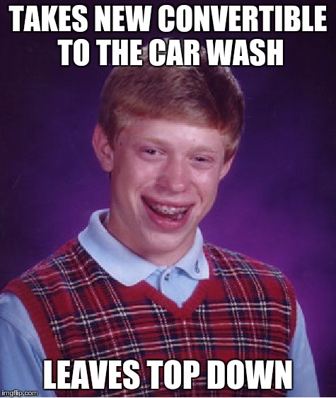 Bad Luck Brian Meme | TAKES NEW CONVERTIBLE TO THE CAR WASH LEAVES TOP DOWN | image tagged in memes,bad luck brian | made w/ Imgflip meme maker